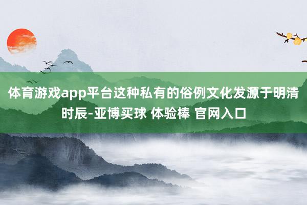 体育游戏app平台这种私有的俗例文化发源于明清时辰-亚博买球 体验棒 官网入口