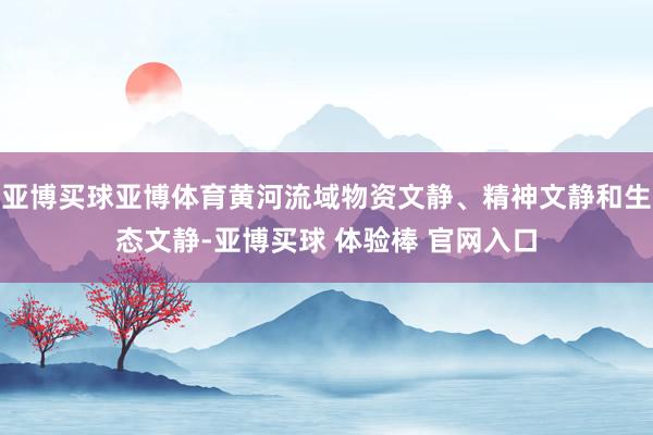 亚博买球亚博体育黄河流域物资文静、精神文静和生态文静-亚博买球 体验棒 官网入口