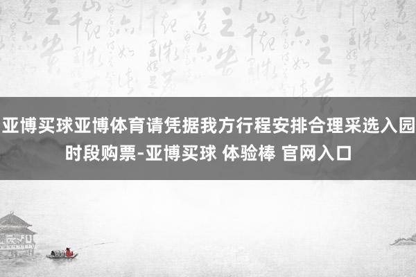 亚博买球亚博体育请凭据我方行程安排合理采选入园时段购票-亚博买球 体验棒 官网入口