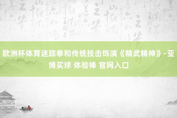 欧洲杯体育迷踪拳和传统技击饰演《精武精神》-亚博买球 体验棒 官网入口