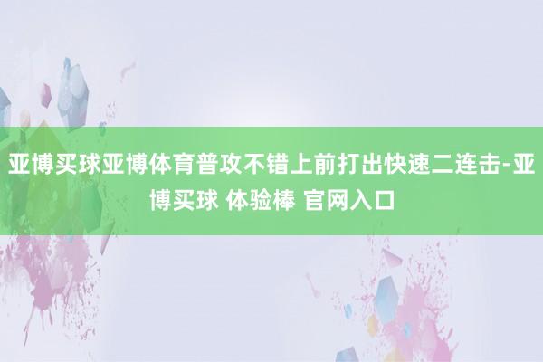 亚博买球亚博体育普攻不错上前打出快速二连击-亚博买球 体验棒 官网入口