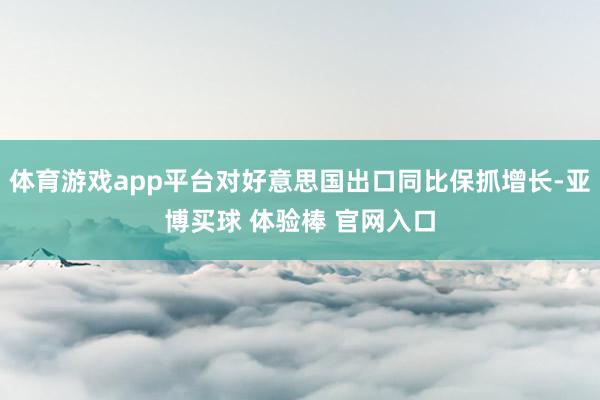 体育游戏app平台对好意思国出口同比保抓增长-亚博买球 体验棒 官网入口