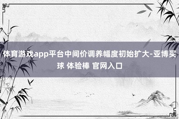 体育游戏app平台中间价调养幅度初始扩大-亚博买球 体验棒 官网入口