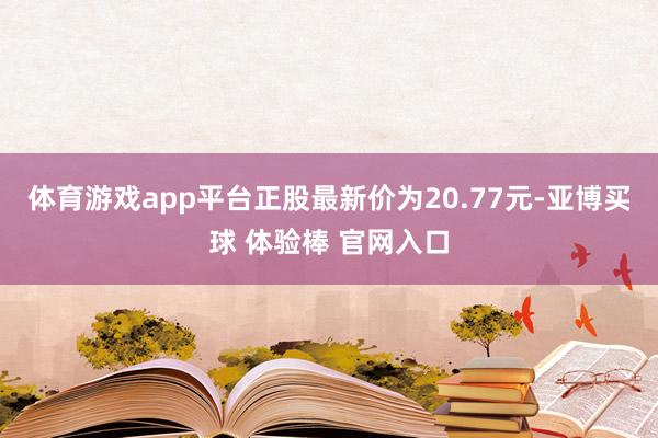 体育游戏app平台正股最新价为20.77元-亚博买球 体验棒 官网入口