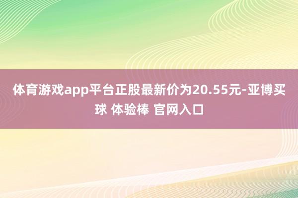 体育游戏app平台正股最新价为20.55元-亚博买球 体验棒 官网入口