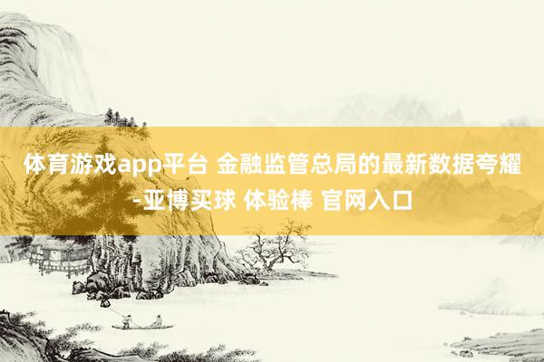 体育游戏app平台 　　金融监管总局的最新数据夸耀-亚博买球 体验棒 官网入口