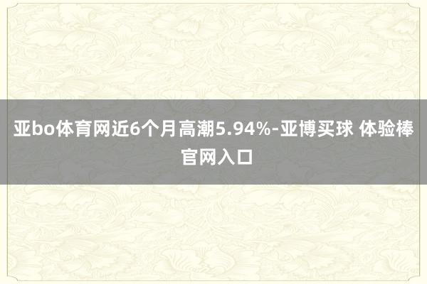 亚bo体育网近6个月高潮5.94%-亚博买球 体验棒 官网入口