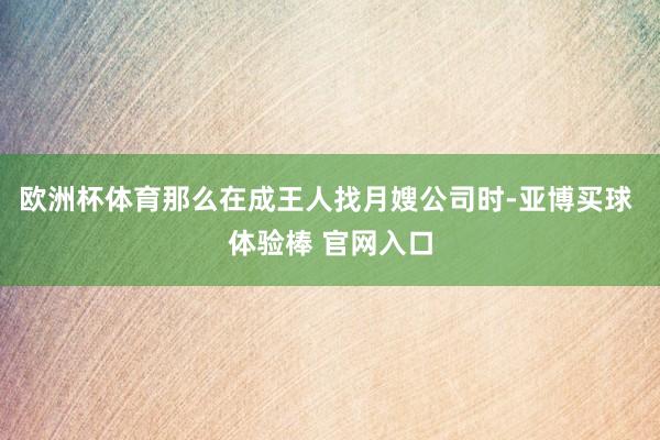 欧洲杯体育那么在成王人找月嫂公司时-亚博买球 体验棒 官网入口