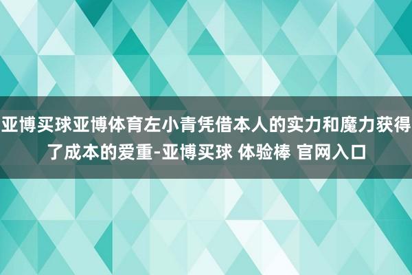 亚博买球亚博体育左小青凭借本人的实力和魔力获得了成本的爱重-亚博买球 体验棒 官网入口