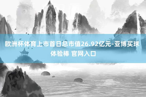 欧洲杯体育上市首日总市值26.92亿元-亚博买球 体验棒 官网入口