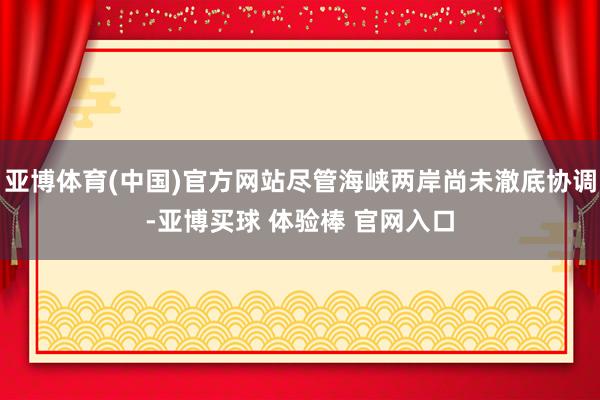 亚博体育(中国)官方网站尽管海峡两岸尚未澈底协调-亚博买球 体验棒 官网入口